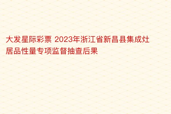 大发星际彩票 2023年浙江省新昌县集成灶居品性量专项监督抽查后果
