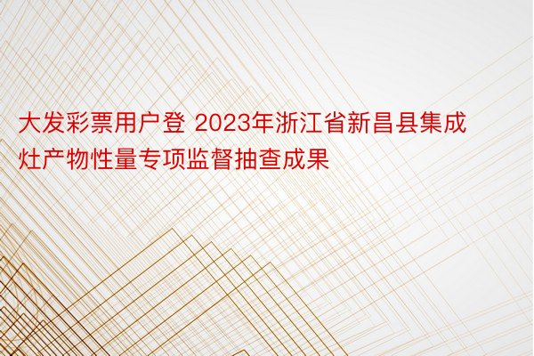 大发彩票用户登 2023年浙江省新昌县集成灶产物性量专项监督抽查成果